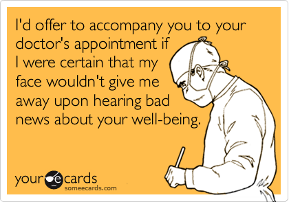 I'd offer to accompany you to your doctor's appointment ifI were certain that myface wouldn't give meaway upon hearing badnews about your well-being.
