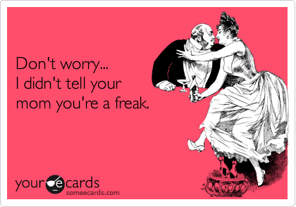 

Don't worry...
I didn't tell your
mom you're a freak.