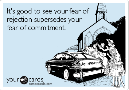 It's good to see your fear of
rejection supersedes your
fear of commitment.