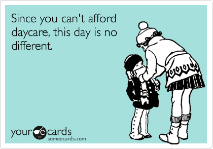 Since you can't afforddaycare, this day is nodifferent.