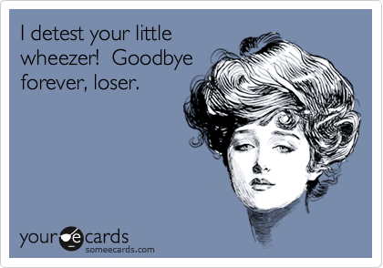 I detest your little
wheezer!  Goodbye
forever, loser.