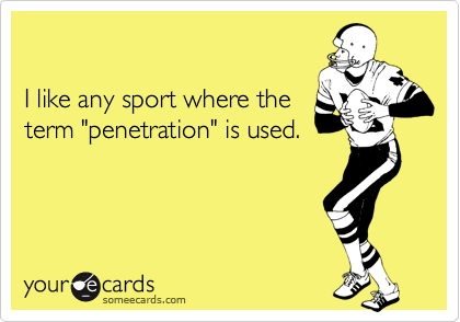 

I like any sport where the 
term "penetration" is used.