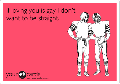 If loving you is gay I don't
want to be straight.