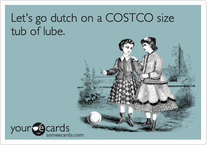 Let's go dutch on a COSTCO size tub of lube.