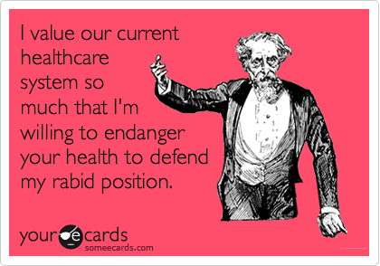 I value our current
healthcare
system so 
much that I'm
willing to endanger
your health to defend
my rabid position.