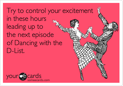 Try to control your excitement
in these hours
leading up to
the next episode
of Dancing with the
D-List.