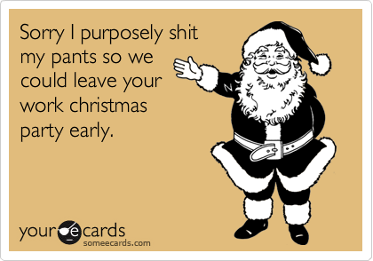 Sorry I purposely shit
my pants so we
could leave your
work christmas 
party early.