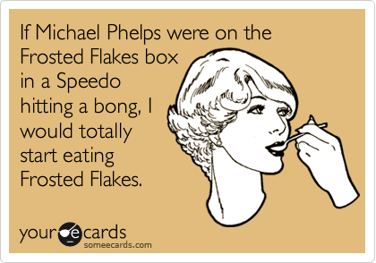 If Michael Phelps were on the Frosted Flakes box
in a Speedo
hitting a bong, I
would totally
start eating
Frosted Flakes.