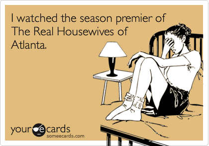 I watched the season premier of
The Real Housewives of
Atlanta.