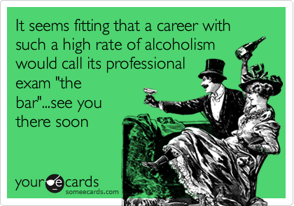 It seems fitting that a career with such a high rate of alcoholism
would call its professional
exam "the
bar"...see you
there soon