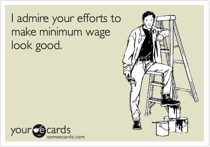 I admire your efforts to
make minimum wage
look good.