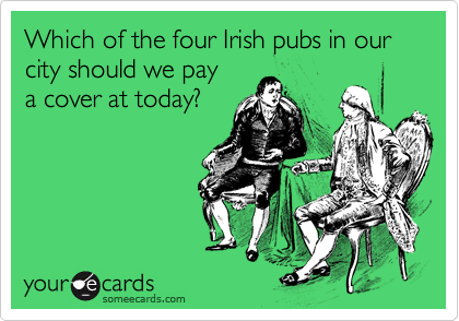 Which of the four Irish pubs in our city should we pay a cover at today?