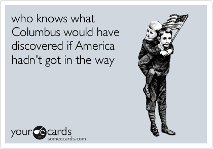 who knows what
Columbus would have
discovered if America
hadn't got in the way