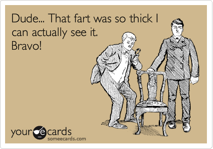 Dude... That fart was so thick I
can actually see it.
Bravo!