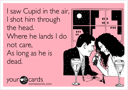I saw Cupid in the air,
I shot him through
the head.
Where he lands I do
not care,
As long as he is
dead.