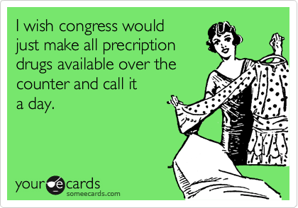 I wish congress would
just make all precription
drugs available over the
counter and call it
a day.