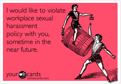 I would like to violate workplace sexual harassmentpolicy with you,sometime in thenear future.