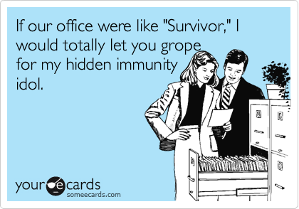 If our office were like "Survivor," I would totally let you grope
for my hidden immunity
idol.