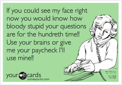 If you could see my face rightnow you would know howbloody stupid your questionsare for the hundreth time!!Use your brains or giveme your paycheck I'lluse mine!!