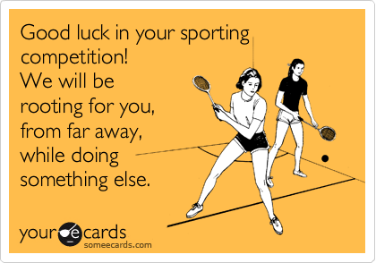 Good luck in your sporting competition!
We will be
rooting for you, 
from far away, 
while doing
something else.