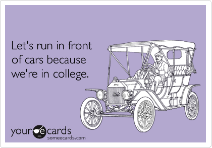 Let's run in frontof cars becausewe're in college.