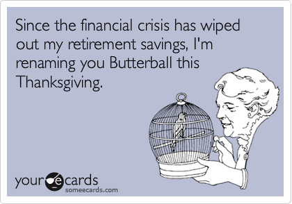 Since the financial crisis has wiped out my retirement savings, I'm renaming you Butterball thisThanksgiving.