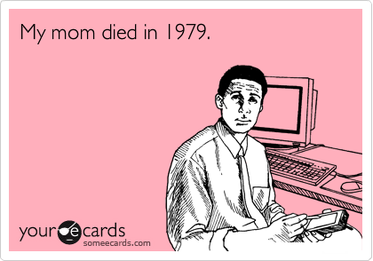 My mom died in 1979.