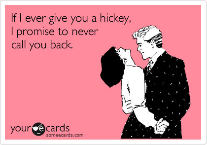If I ever give you a hickey, 
I promise to never
call you back.