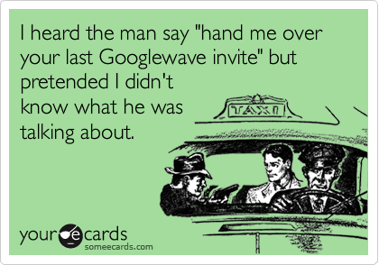 I heard the man say "hand me over your last Googlewave invite" but pretended I didn't
know what he was
talking about.