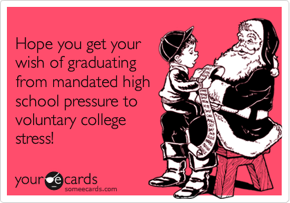 
Hope you get your
wish of graduating
from mandated high
school pressure to
voluntary college
stress!
