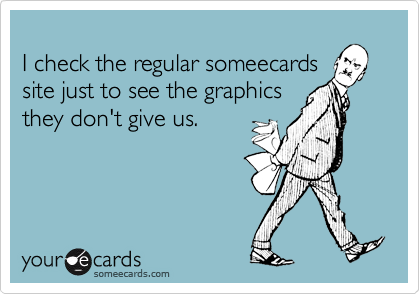 
I check the regular someecards
site just to see the graphics
they don't give us.