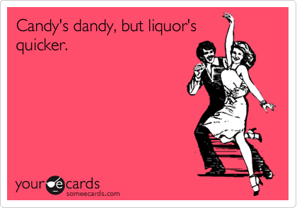 Candy's dandy, but liquor's
quicker.