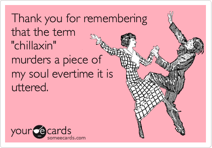Thank you for remembering
that the term
"chillaxin"
murders a piece of
my soul evertime it is
uttered. 