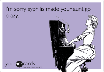 I'm sorry syphilis made your aunt go crazy.