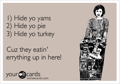 
1) Hide yo yams
2) Hide yo pie
3) Hide yo turkey

Cuz they eatin'
errything up in here! 