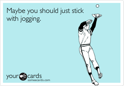 Maybe you should just stick
with jogging.