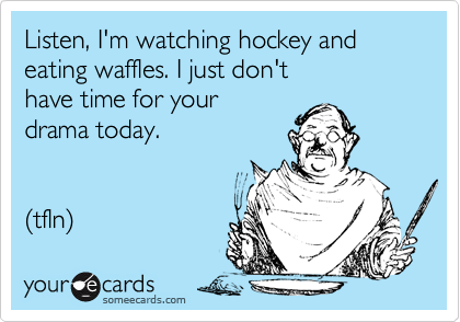 Listen, I'm watching hockey and eating waffles. I just don't 
have time for your 
drama today.  


(tfln) 