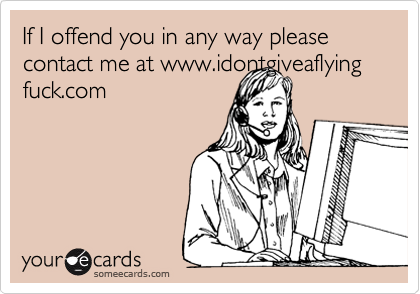 If I offend you in any way please
contact me at www.idontgiveaflying
fuck.com