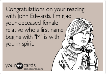 Congratulations on your reading with John Edwards. I'm glad
your deceased female
relative who's first name
begins with "M" is with
you in spirit.