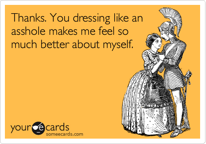 Thanks. You dressing like an
asshole makes me feel so
much better about myself.