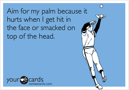 Aim for my palm because it
hurts when I get hit in
the face or smacked on
top of the head.