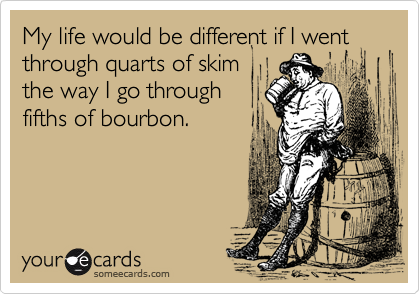My life would be different if I went
through quarts of skim
the way I go through
fifths of bourbon.