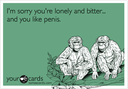 I M Sorry You Re Lonely And Bitter And You Like Penis Apology Ecard