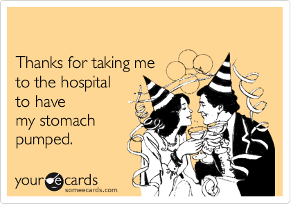 

Thanks for taking me 
to the hospital 
to have 
my stomach
pumped.