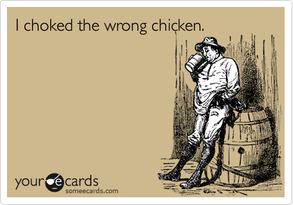 I choked the wrong chicken.