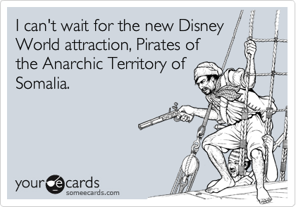 I can't wait for the new Disney
World attraction, Pirates of
the Anarchic Territory of 
Somalia.