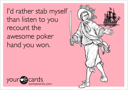 I'd rather stab myself
than listen to you
recount the
awesome poker
hand you won.