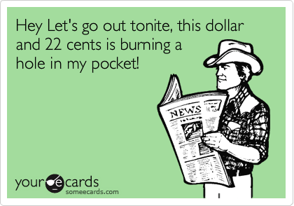 Hey Let's go out tonite, this dollar and 22 cents is burning ahole in my pocket!