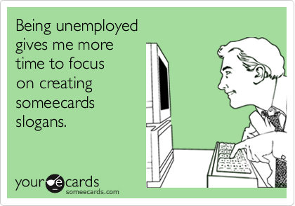 Being unemployed
gives me more
time to focus
on creating
someecards
slogans.