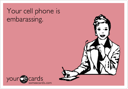 Your cell phone is
embarassing.